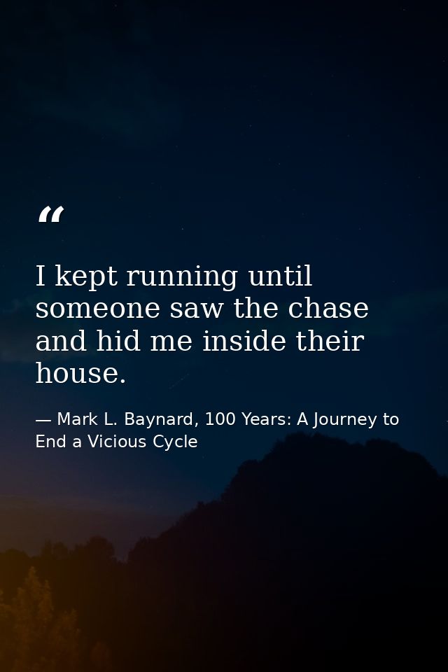 I kept running until someone saw the chase and hid me inside their house. — Mark L. Baynard, 100 Years: A Journey to End a Vicious Cycle