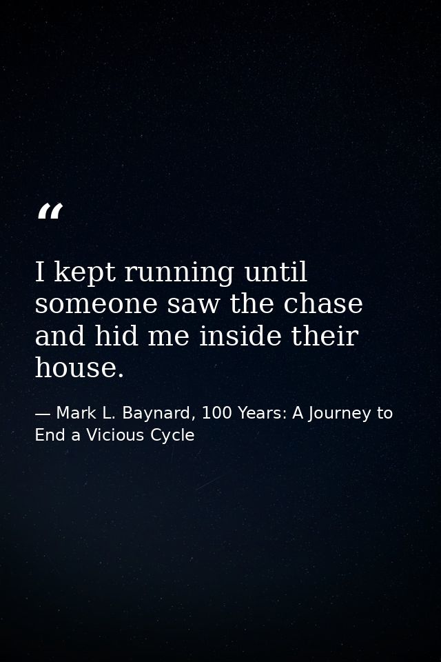 I kept running until someone saw the chase and hid me inside their house. — Mark L. Baynard, 100 Years: A Journey to End a Vicious Cycle