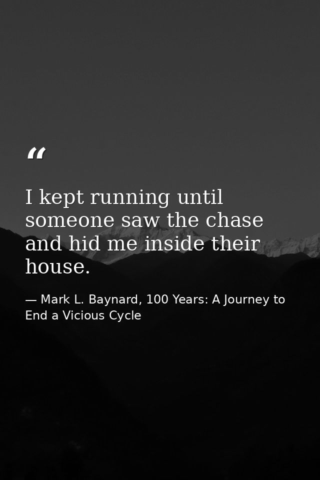 I kept running until someone saw the chase and hid me inside their house. — Mark L. Baynard, 100 Years: A Journey to End a Vicious Cycle