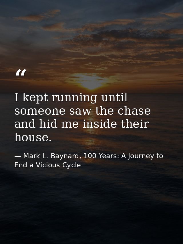 I kept running until someone saw the chase and hid me inside their house. — Mark L. Baynard, 100 Years: A Journey to End a Vicious Cycle