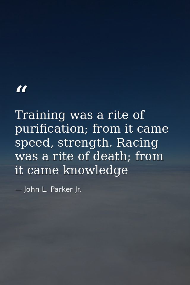 Training was a rite of purification; from it came speed, strength. Racing was a rite of death; from it came knowledge — John L. Parker Jr.