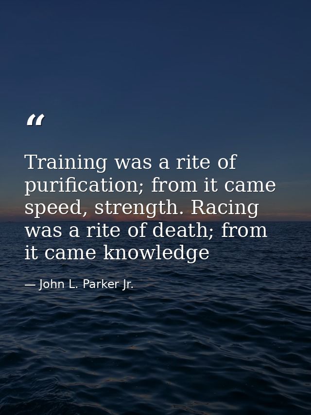 Training was a rite of purification; from it came speed, strength. Racing was a rite of death; from it came knowledge — John L. Parker Jr.