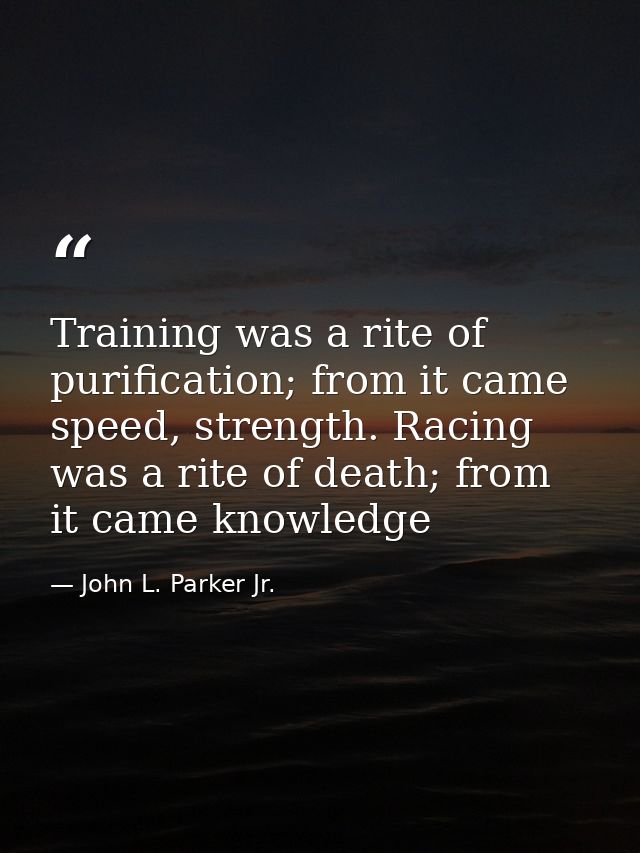 Training was a rite of purification; from it came speed, strength. Racing was a rite of death; from it came knowledge — John L. Parker Jr.