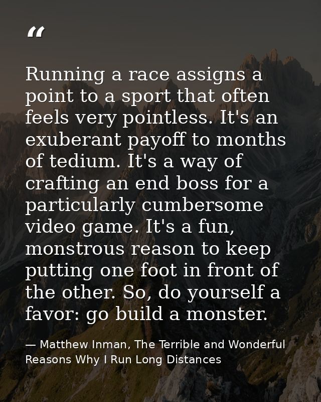 Running a race assigns a point to a sport that often feels very pointless. It's an exuberant payoff to months of tedium. — Matthew Inman, The Terrible and Wonderful Reasons Why I Run Long Distances
