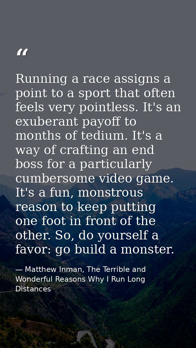 Running a race assigns a point to a sport that often feels very pointless. It's an exuberant payoff to months of tedium. — Matthew Inman, The Terrible and Wonderful Reasons Why I Run Long Distances