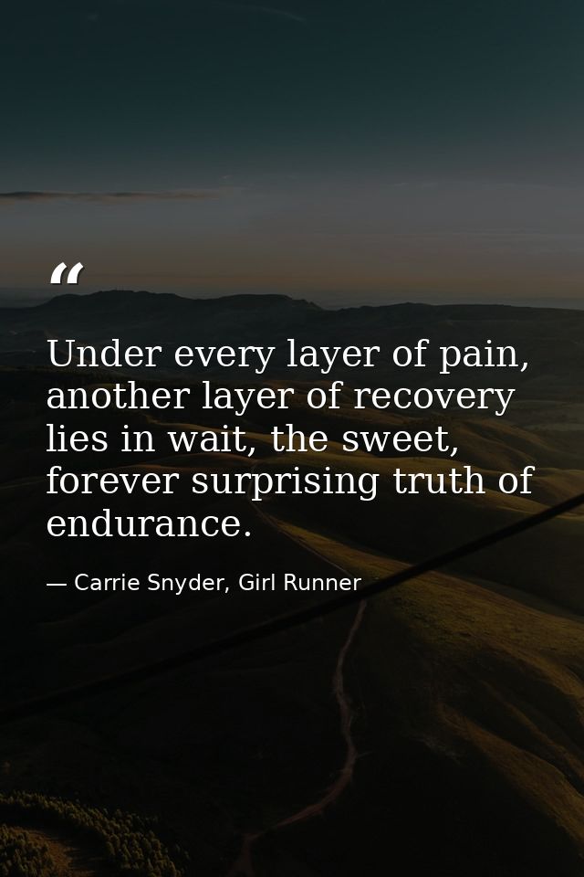 Under every layer of pain, another layer of recovery lies in wait, the sweet, forever surprising truth of endurance. — Carrie Snyder, Girl Runner
