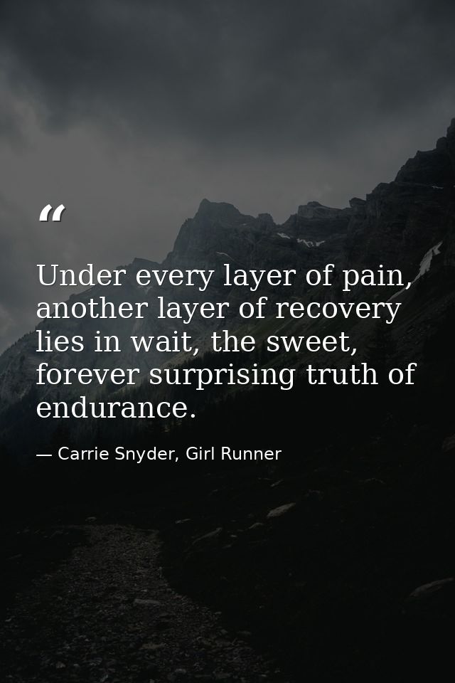 Under every layer of pain, another layer of recovery lies in wait, the sweet, forever surprising truth of endurance. — Carrie Snyder, Girl Runner