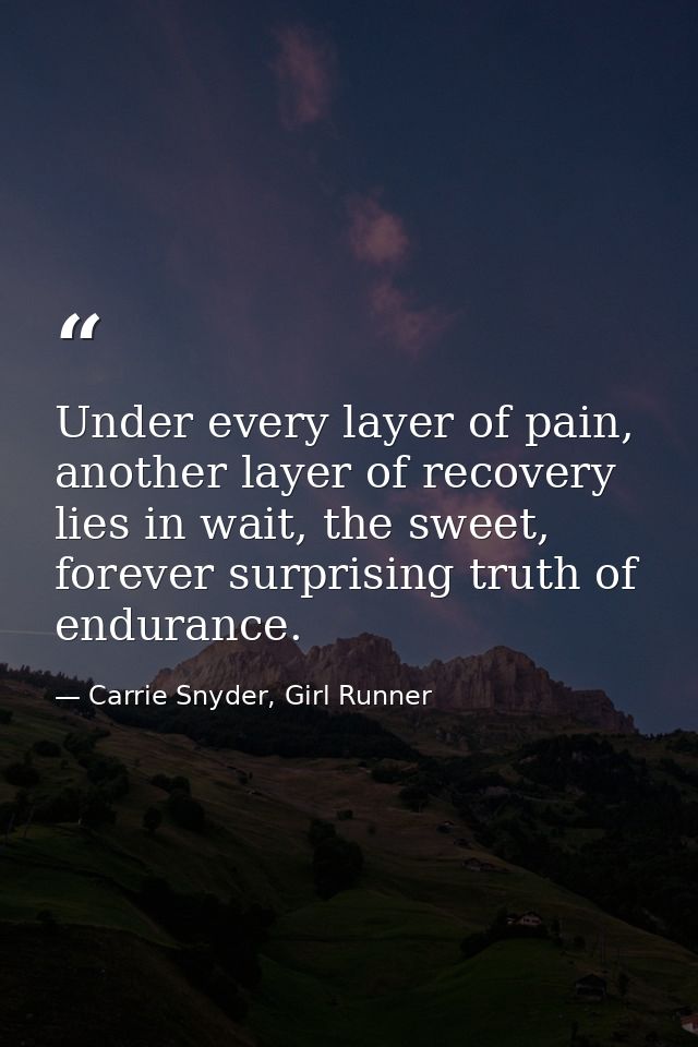 Under every layer of pain, another layer of recovery lies in wait, the sweet, forever surprising truth of endurance. — Carrie Snyder, Girl Runner