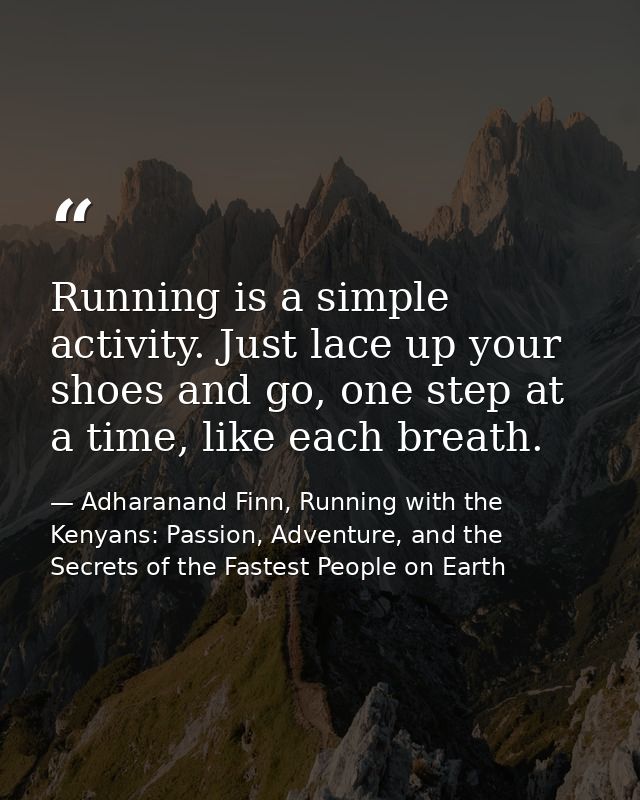 Running is a simple activity. Just lace up your shoes and go, one step at a time, like each breath. — Adharanand Finn, Running with the Kenyans: Passion, Adventure, and the Secrets of the Fastest People on Earth