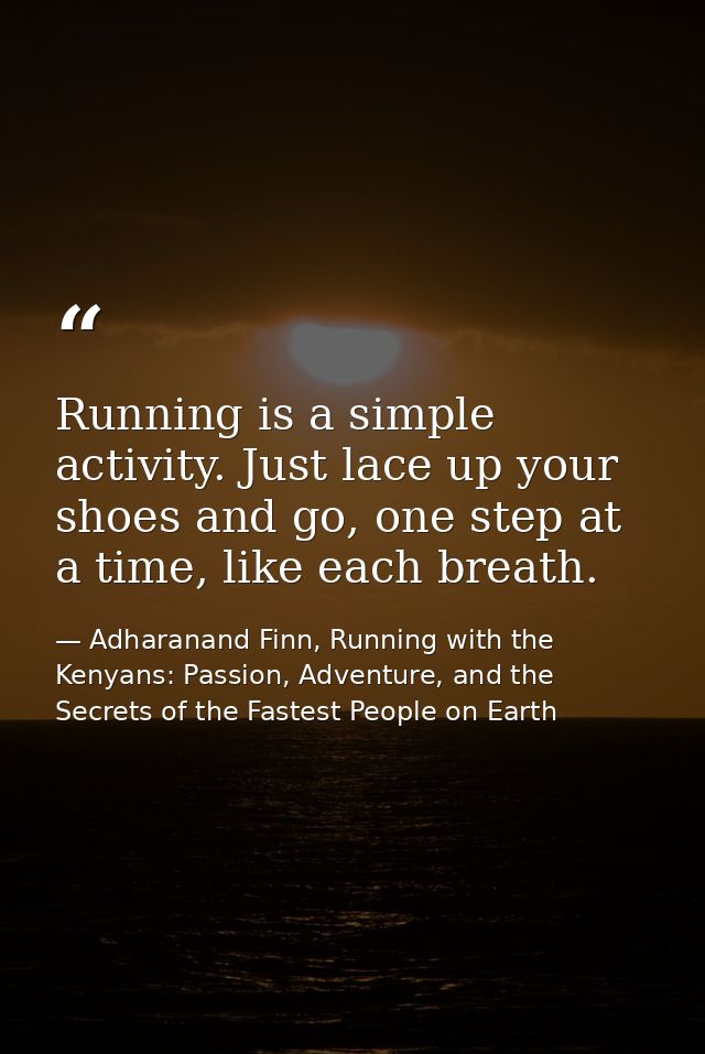 Running is a simple activity. Just lace up your shoes and go, one step at a time, like each breath. — Adharanand Finn, Running with the Kenyans: Passion, Adventure, and the Secrets of the Fastest People on Earth