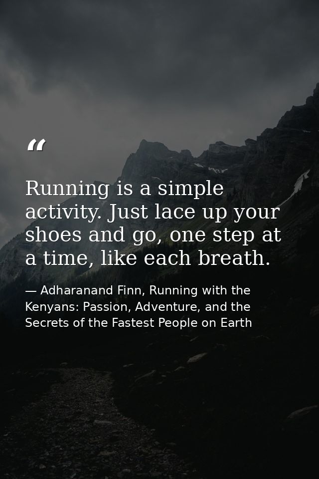 Running is a simple activity. Just lace up your shoes and go, one step at a time, like each breath. — Adharanand Finn, Running with the Kenyans: Passion, Adventure, and the Secrets of the Fastest People on Earth