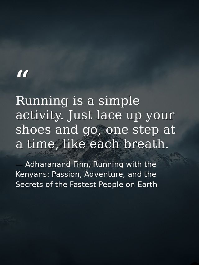 Running is a simple activity. Just lace up your shoes and go, one step at a time, like each breath. — Adharanand Finn, Running with the Kenyans: Passion, Adventure, and the Secrets of the Fastest People on Earth