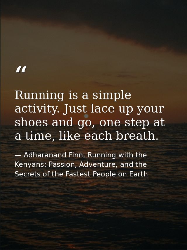 Running is a simple activity. Just lace up your shoes and go, one step at a time, like each breath. — Adharanand Finn, Running with the Kenyans: Passion, Adventure, and the Secrets of the Fastest People on Earth