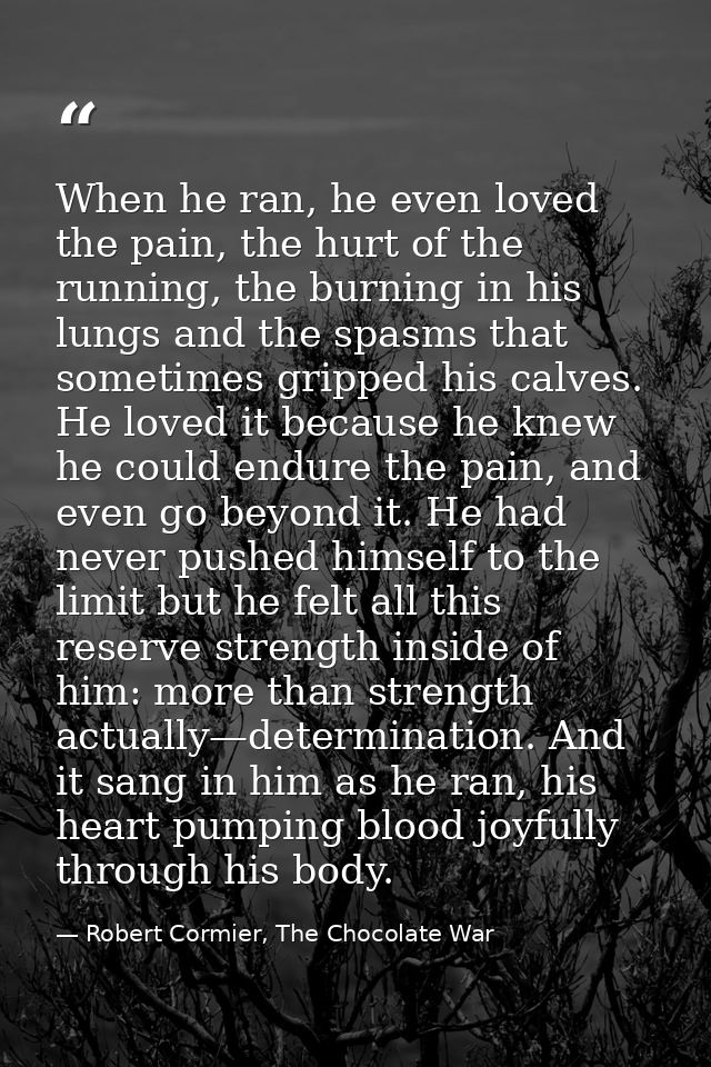 When he ran, he even loved the pain, the hurt of the running, the burning in his lungs and the spasms that sometimes gri — Robert Cormier, The Chocolate War