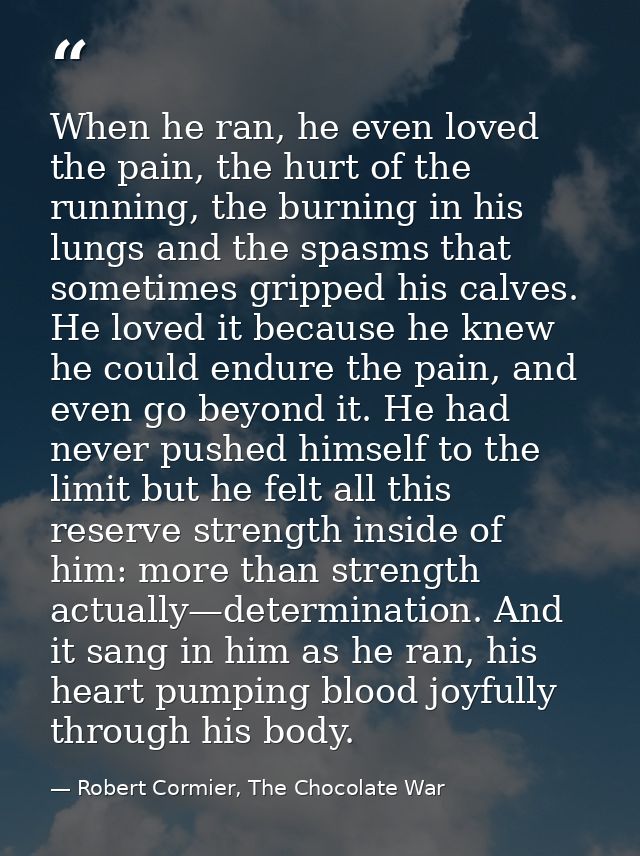 When he ran, he even loved the pain, the hurt of the running, the burning in his lungs and the spasms that sometimes gri — Robert Cormier, The Chocolate War