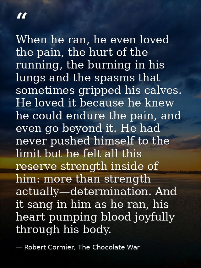 When he ran, he even loved the pain, the hurt of the running, the burning in his lungs and the spasms that sometimes gri — Robert Cormier, The Chocolate War