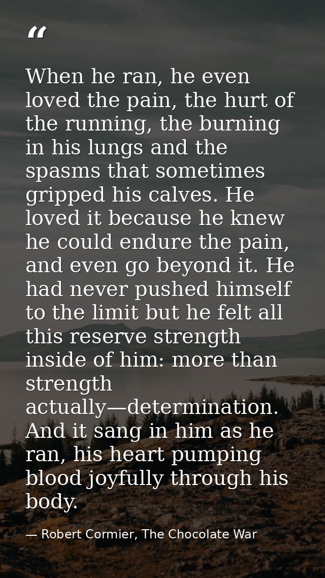 When he ran, he even loved the pain, the hurt of the running, the burning in his lungs and the spasms that sometimes gri — Robert Cormier, The Chocolate War