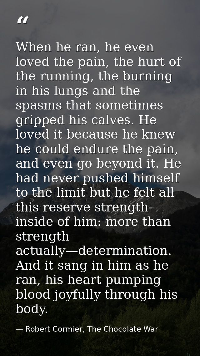 When he ran, he even loved the pain, the hurt of the running, the burning in his lungs and the spasms that sometimes gri — Robert Cormier, The Chocolate War