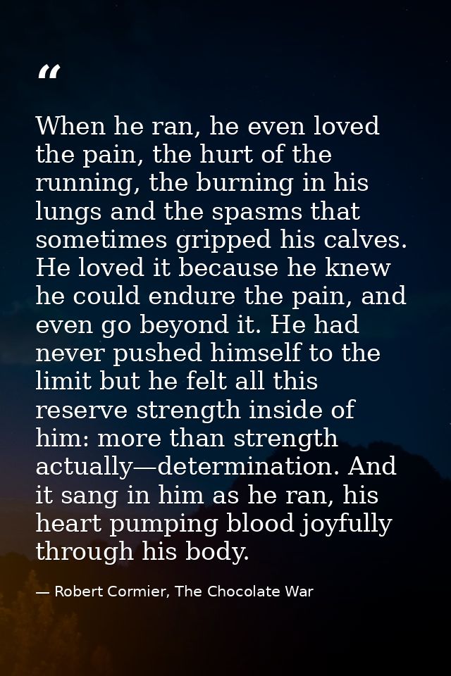 When he ran, he even loved the pain, the hurt of the running, the burning in his lungs and the spasms that sometimes gri — Robert Cormier, The Chocolate War