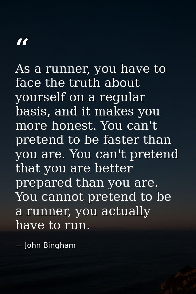 As a runner, you have to face the truth about yourself on a regular basis, and it makes you more honest. You can't prete — John Bingham