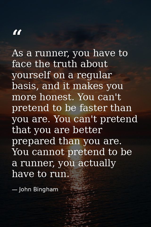 As a runner, you have to face the truth about yourself on a regular basis, and it makes you more honest. You can't prete — John Bingham