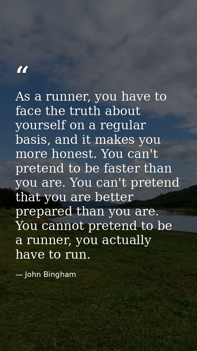 As a runner, you have to face the truth about yourself on a regular basis, and it makes you more honest. You can't prete — John Bingham