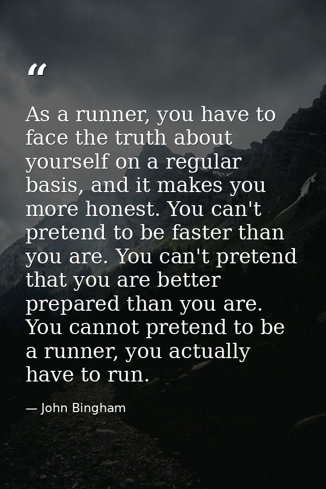 As a runner, you have to face the truth about yourself on a regular basis, and it makes you more honest. You can't prete — John Bingham