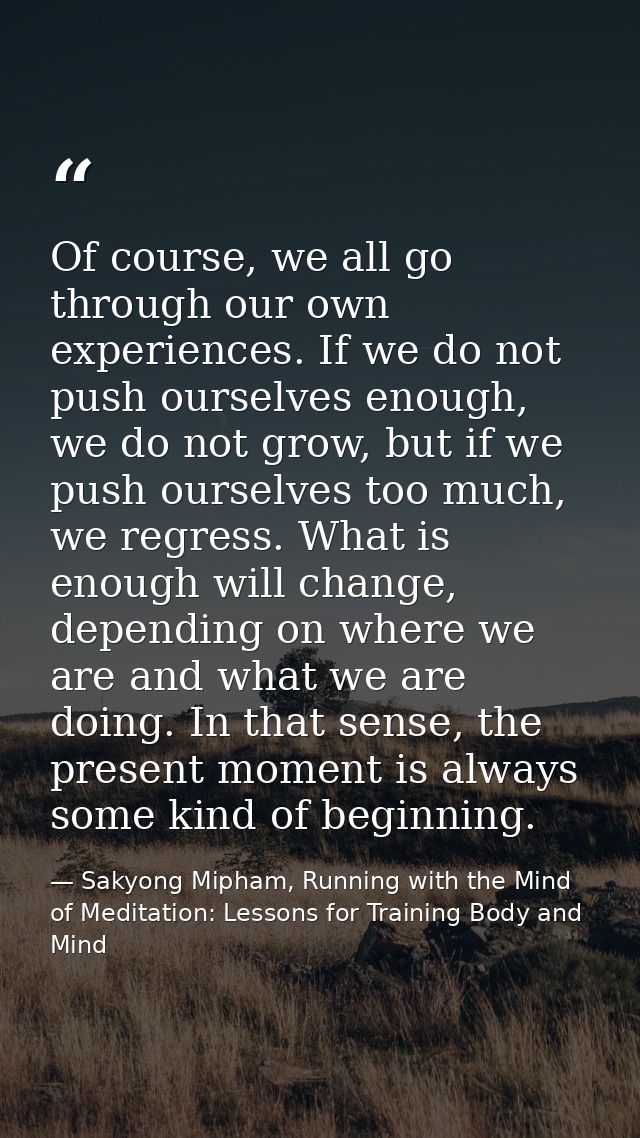 Of course, we all go through our own experiences. If we do not push ourselves enough, we do not grow, but if we push our — Sakyong Mipham, Running with the Mind of Meditation: Lessons for Training Body and Mind