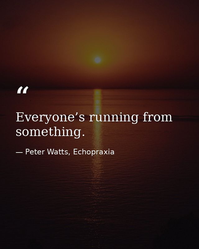 Everyone’s running from something. — Peter Watts, Echopraxia