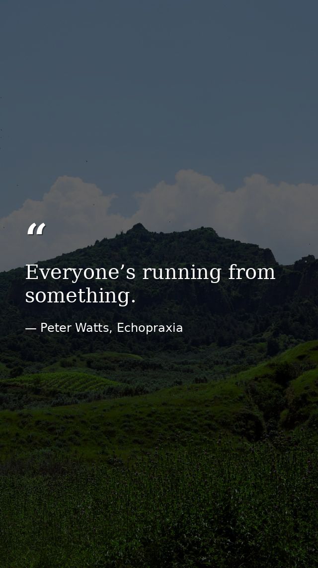 Everyone’s running from something. — Peter Watts, Echopraxia