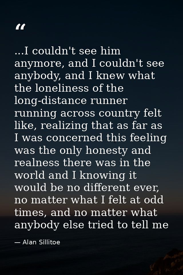...I couldn't see him anymore, and I couldn't see anybody, and I knew what the loneliness of the long-distance runner ru — Alan Sillitoe