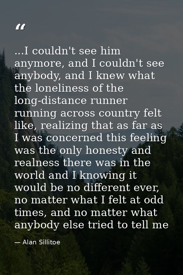 ...I couldn't see him anymore, and I couldn't see anybody, and I knew what the loneliness of the long-distance runner ru — Alan Sillitoe