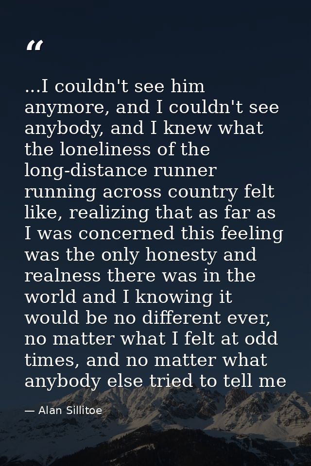 ...I couldn't see him anymore, and I couldn't see anybody, and I knew what the loneliness of the long-distance runner ru — Alan Sillitoe
