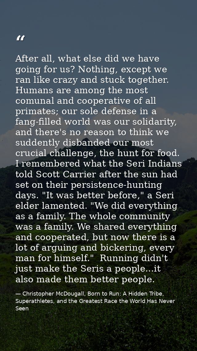 After all, what else did we have going for us? Nothing, except we ran like crazy and stuck together. Humans are among th — Christopher McDougall, Born to Run: A Hidden Tribe, Superathletes, and the Greatest Race the World Has Never Seen