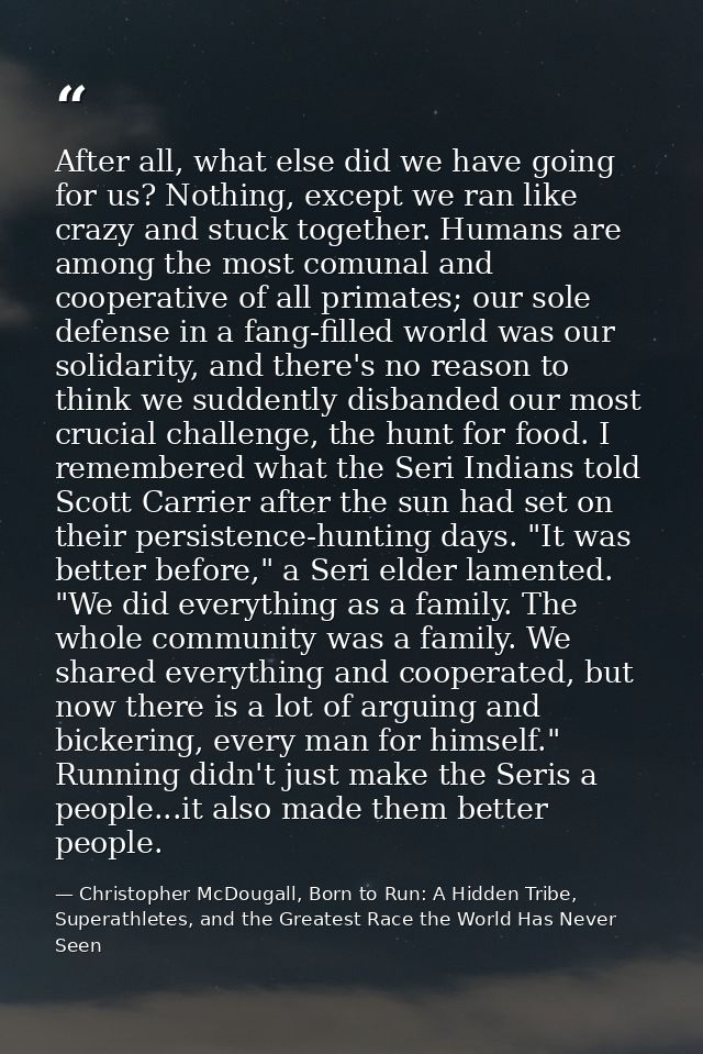 After all, what else did we have going for us? Nothing, except we ran like crazy and stuck together. Humans are among th — Christopher McDougall, Born to Run: A Hidden Tribe, Superathletes, and the Greatest Race the World Has Never Seen