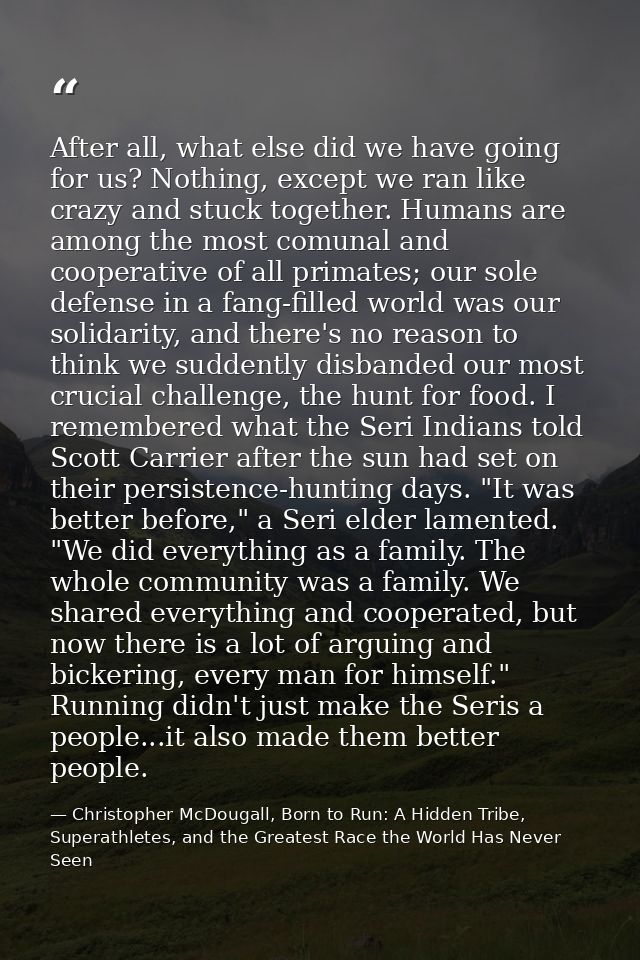 After all, what else did we have going for us? Nothing, except we ran like crazy and stuck together. Humans are among th — Christopher McDougall, Born to Run: A Hidden Tribe, Superathletes, and the Greatest Race the World Has Never Seen