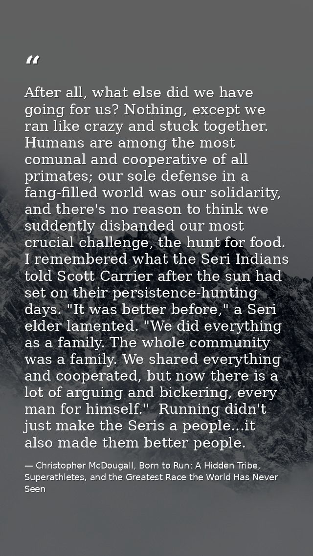 After all, what else did we have going for us? Nothing, except we ran like crazy and stuck together. Humans are among th — Christopher McDougall, Born to Run: A Hidden Tribe, Superathletes, and the Greatest Race the World Has Never Seen