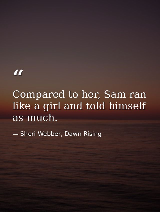 Compared to her, Sam ran like a girl and told himself as much. — Sheri Webber, Dawn Rising