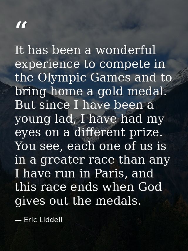 It has been a wonderful experience to compete in the Olympic Games and to bring home a gold medal. But since I have been — Eric Liddell