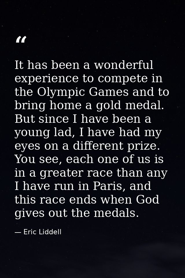 It has been a wonderful experience to compete in the Olympic Games and to bring home a gold medal. But since I have been — Eric Liddell