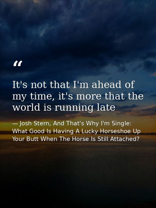 It's not that I'm ahead of my time, it's more that the world is running late — Josh Stern, And That's Why I'm Single: What Good Is Having A Lucky Horseshoe Up Your Butt When The Horse Is Still Attached?