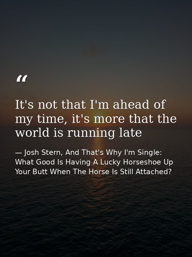 It's not that I'm ahead of my time, it's more that the world is running late — Josh Stern, And That's Why I'm Single: What Good Is Having A Lucky Horseshoe Up Your Butt When The Horse Is Still Attached?