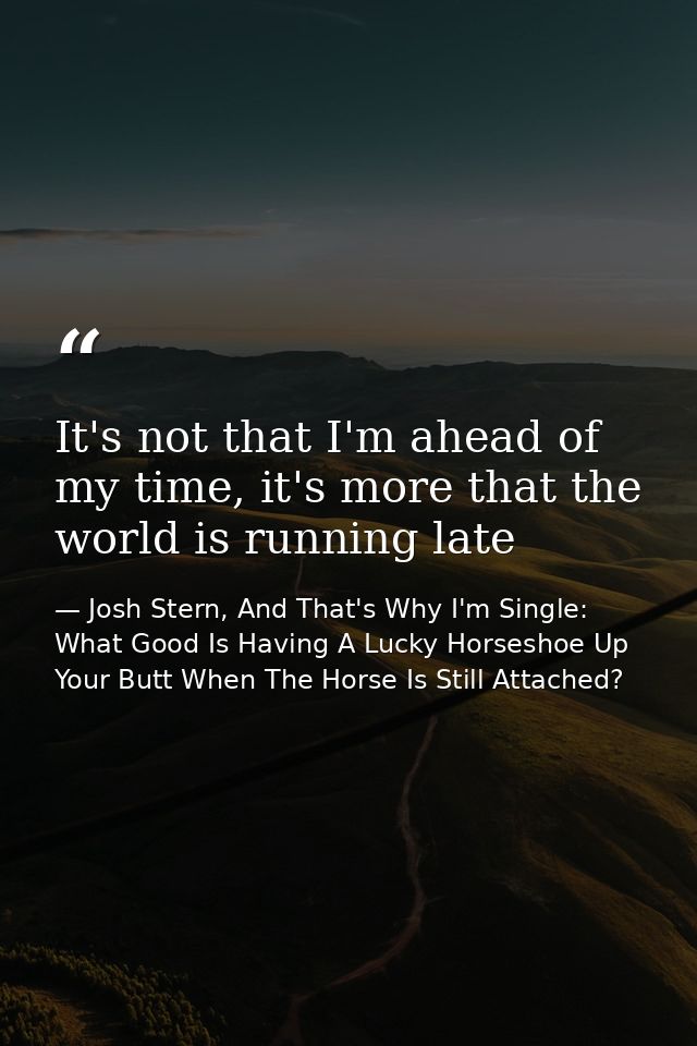 It's not that I'm ahead of my time, it's more that the world is running late — Josh Stern, And That's Why I'm Single: What Good Is Having A Lucky Horseshoe Up Your Butt When The Horse Is Still Attached?