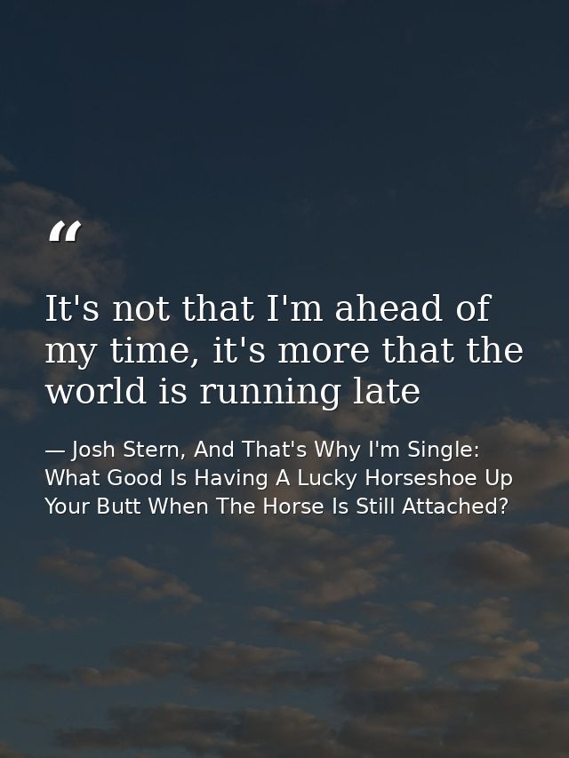 It's not that I'm ahead of my time, it's more that the world is running late — Josh Stern, And That's Why I'm Single: What Good Is Having A Lucky Horseshoe Up Your Butt When The Horse Is Still Attached?