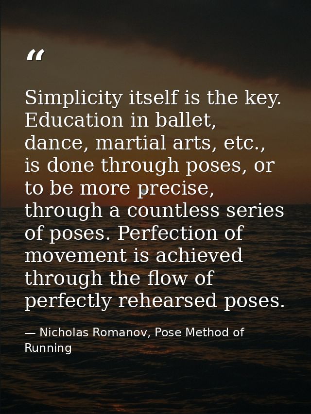 Simplicity itself is the key. Education in ballet, dance, martial arts, etc., is done through poses, or to be more preci — Nicholas Romanov, Pose Method of Running