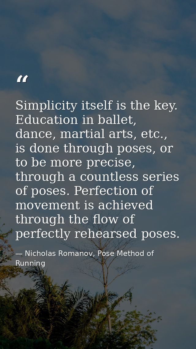 Simplicity itself is the key. Education in ballet, dance, martial arts, etc., is done through poses, or to be more preci — Nicholas Romanov, Pose Method of Running