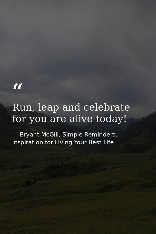 Run, leap and celebrate for you are alive today! — Bryant McGill, Simple Reminders: Inspiration for Living Your Best Life