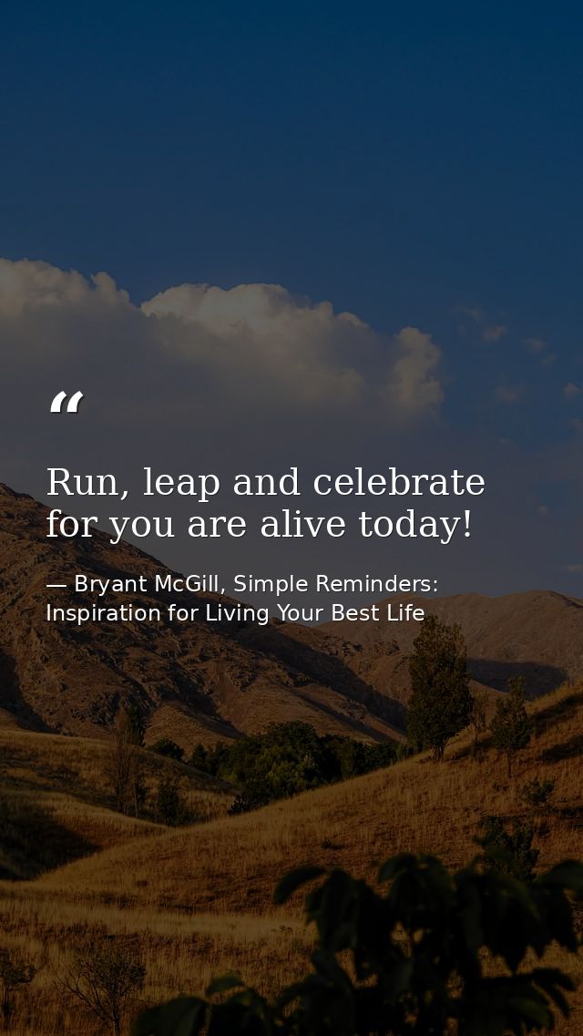 Run, leap and celebrate for you are alive today! — Bryant McGill, Simple Reminders: Inspiration for Living Your Best Life