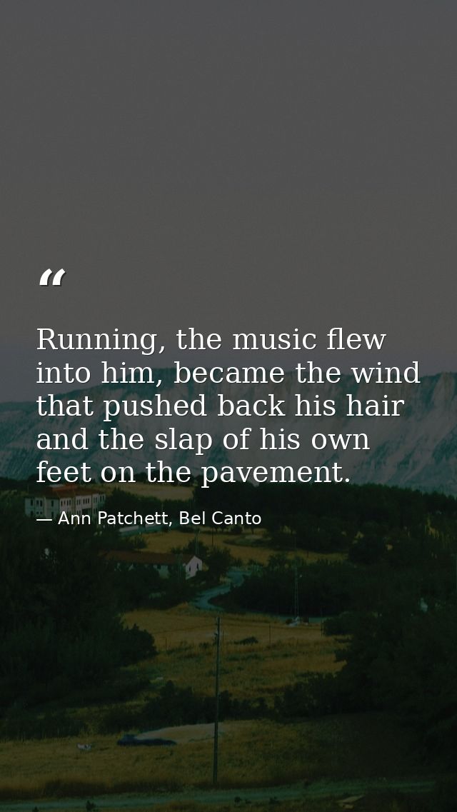 Running, the music flew into him, became the wind that pushed back his hair and the slap of his own feet on the pavement — Ann Patchett, Bel Canto