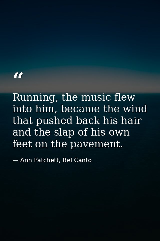 Running, the music flew into him, became the wind that pushed back his hair and the slap of his own feet on the pavement — Ann Patchett, Bel Canto